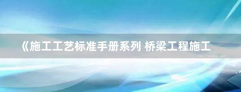 《施工工艺标准手册系列 桥梁工程施工工艺标准GY-1-2-2018》中建三局第一建设工程有限责任公司